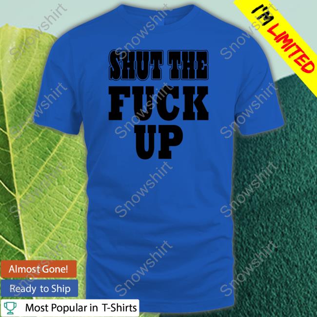 Official Shut The Fuck Up Shirt Official Shut The Fuck Up Shirt