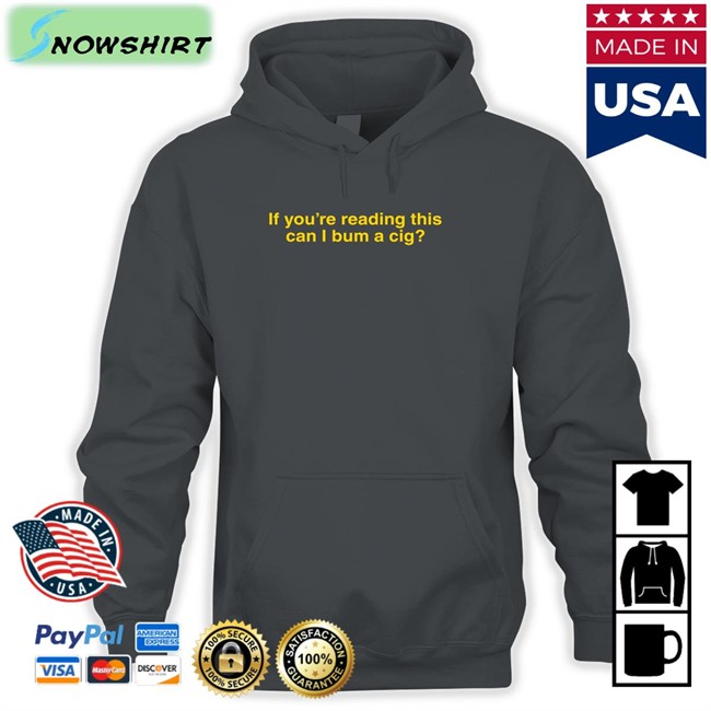 If You're Reading This Can I Bum A Cig T Shirt Bum A Cig Shitheadsteve Shop If You're Reading This Can I Bum A Cig Hoodie