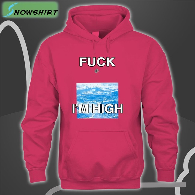 Fuck I'm High Sweatshirt Shirts That Go Hard Shirts That Go Hard Fuck I'm High Tee Shirt
