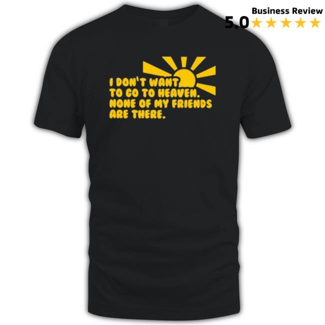 I Don’T Want To Go To Heaven None Of My Friends Are There Shirts I Don’T Want To Go To Heaven None Of My Friends Are There Crewneck Sweatshirt