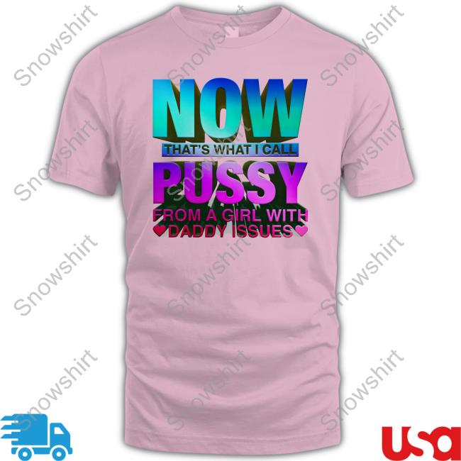 Now That's What I Call Pussy From A Girl With Daddy Issues Shirt Now That's What I Call Pussy Tee