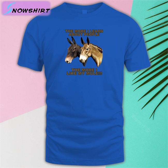 Shirts That Go Hard The More I Learn About People The More I Like My Mule Shirt