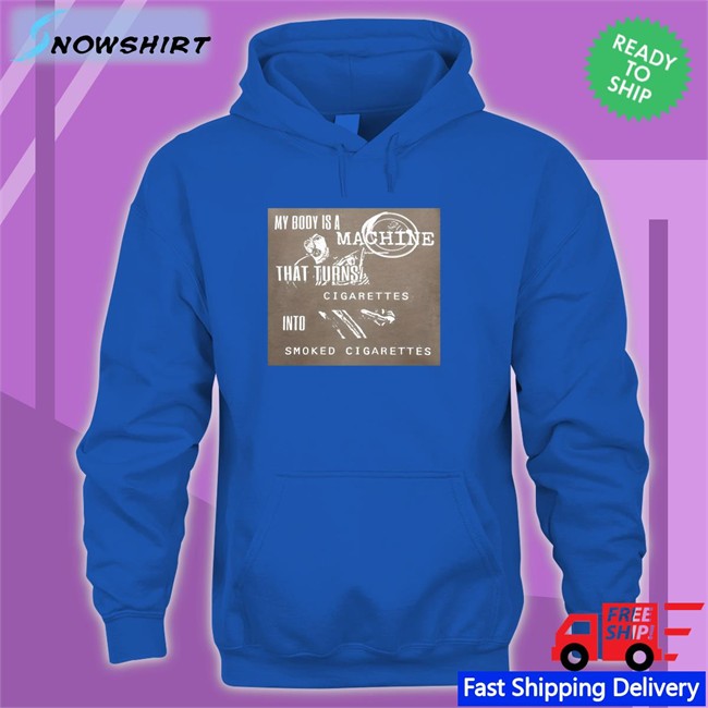 Shirts That Go Hard My Body Is A Machine That Turns Cigarettes Into Smoked Cigarettes Hoodies Shirtsthtgohardt