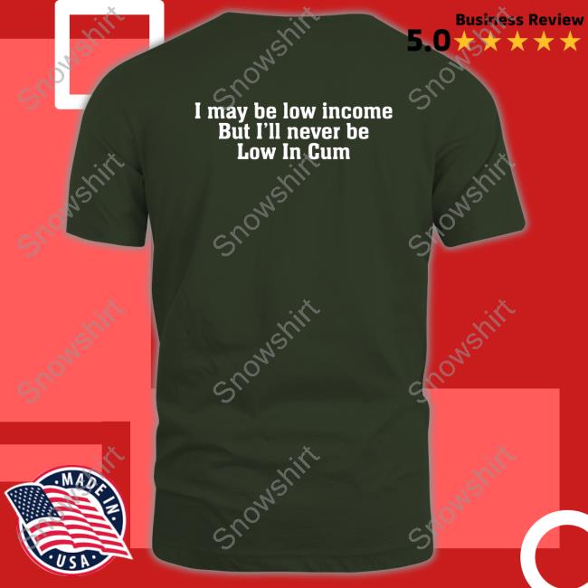 I May Be Low Income But I'll Never Be Low In Cum Sweatshirt Official I May Be Low Income But I'll Never Be Low In Cum Shirts