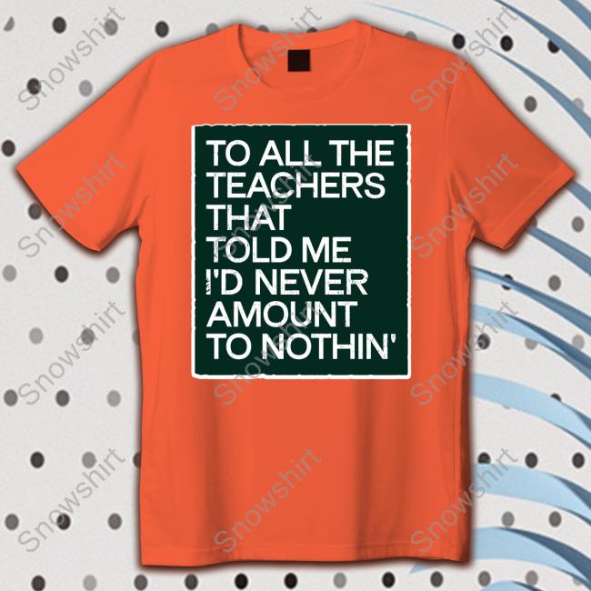 To All The Teachers That Told Me I'd Never Amount Nothin' Shirt