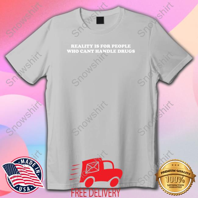 Reality Is For People Who Cant Handle Drugs Tee Shirts That Go Hard